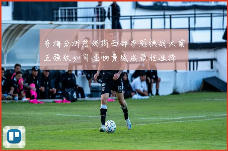 夸梅分析詹姆斯西部夺冠挑战大前五强敌如同怪物费城成最佳选择