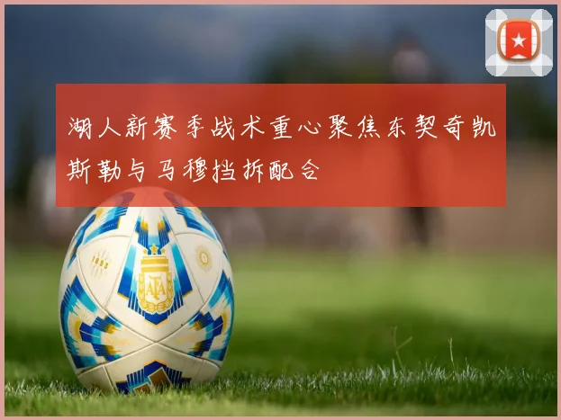 湖人新赛季战术重心聚焦东契奇凯斯勒与马穆挡拆配合