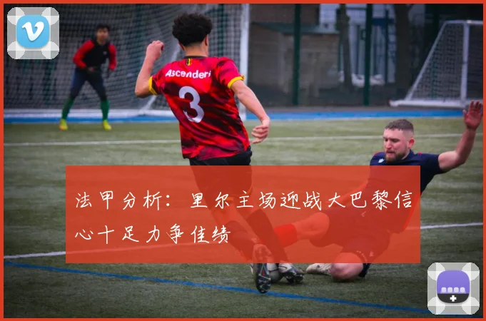 法甲分析：里尔主场迎战大巴黎信心十足力争佳绩
