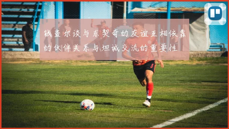 钱查尔谈与东契奇的友谊互相依靠的伙伴关系与坦诚交流的重要性