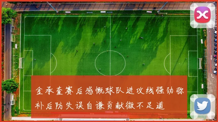 金承奎赛后感慨球队进攻线强劲弥补后防失误自谦贡献微不足道