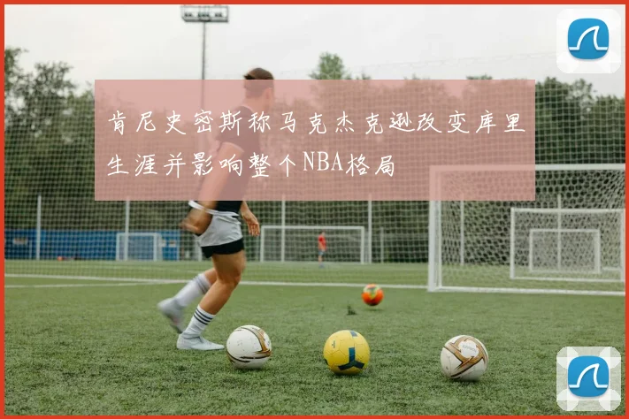 肯尼史密斯称马克杰克逊改变库里生涯并影响整个NBA格局