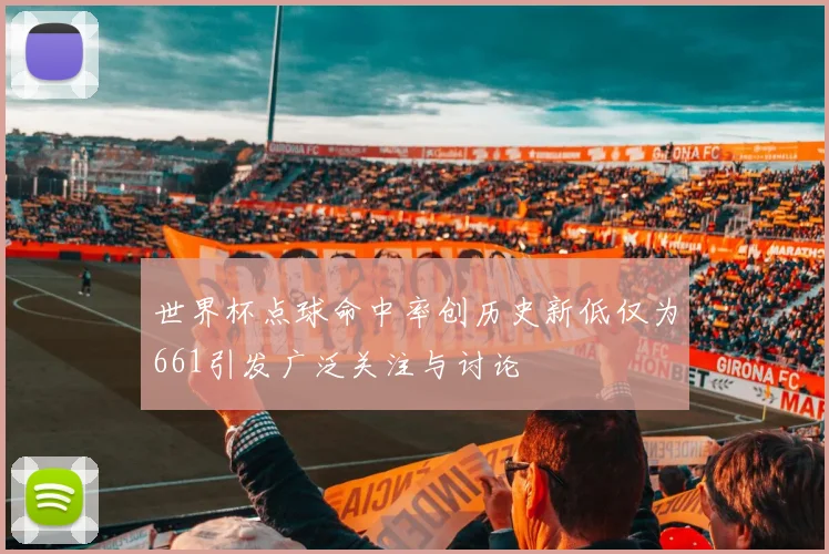 世界杯点球命中率创历史新低仅为661引发广泛关注与讨论