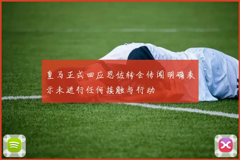 皇马正式回应恩佐转会传闻明确表示未进行任何接触与行动