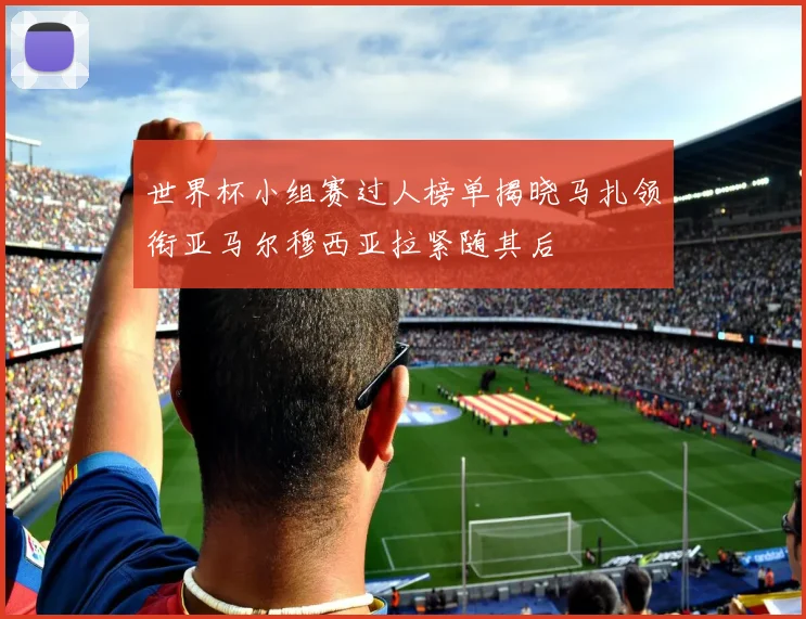 世界杯小组赛过人榜单揭晓马扎领衔亚马尔穆西亚拉紧随其后