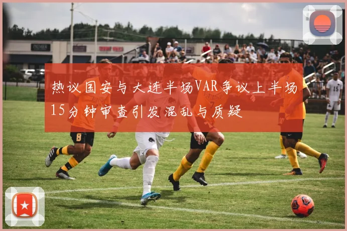 热议国安与大连半场VAR争议上半场15分钟审查引发混乱与质疑